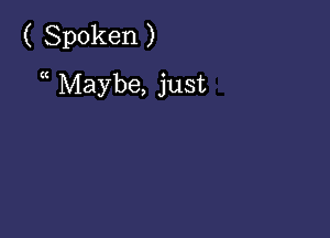 ( Spoken )

a Maybe, just