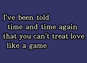 Fve been told
time and time again

that you canet treat love
like a game