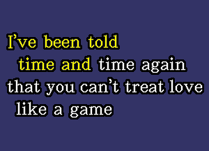 Fve been told
time and time again

that you canet treat love
like a game