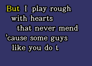 But I play rough
with hearts
that never mend

3

cause some guys
like you do t