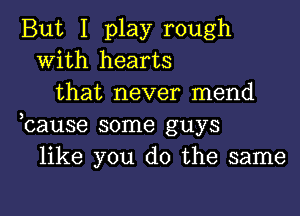 But I play rough
with hearts
that never mend

3

cause some guys
like you do the same