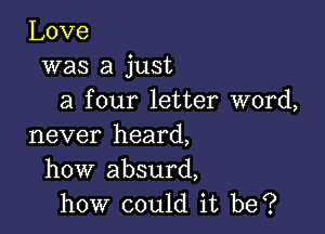 Love
was a just
a four letter word,

never heard,
how'absurd,
how could it be?