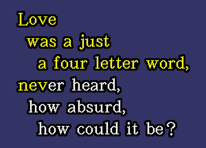 Love
was a just
a four letter word,

never heard,
how'absurd,
how could it be?