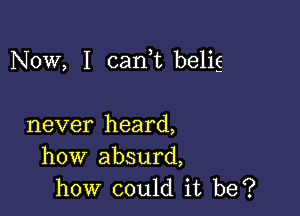 Now, I can t belig

never heard,
how absurd,
how could it be?