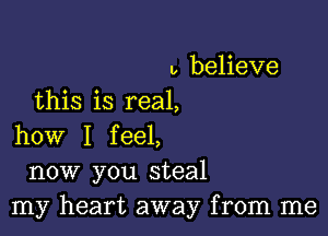 u, believe
this is real,

how I feel,
now you steal
my heart away from me