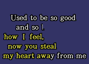 Used to be so good
and so 1

how I feel,
now you steal
my heart away from me