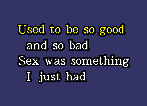 Used to be so good
and so bad

Sex was something
I just had