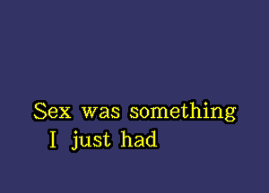 Sex was something
I just had