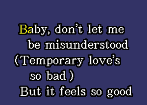 Baby, dorft let me
be misunderstood

(Temporary love s
so bad )
But it feels so good