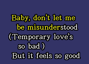 Baby, dorft let me
be misunderstood

(Temporary love s
so bad )
But it feels so good