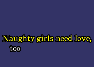 Naughty girls need love,
too