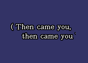 ( Then came you,

then came you'