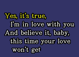 Yes, ifs true,
Fm in love With you

And believe it, baby,
this time your love
wonWL get