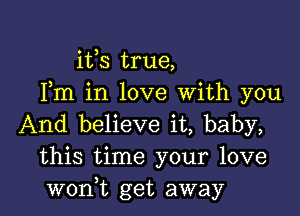 ifs true,
Fm in love With you

And believe it, baby,
this time your love
wonWL get away