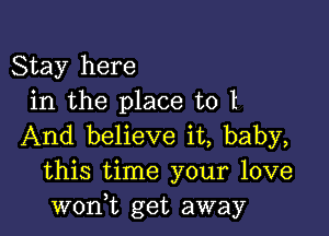 Stay here
in the place to I

And believe it, baby,
this time your love
wonWL get away