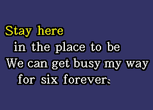 Stay here
in the place to be

We can get busy my way
for six foreverc