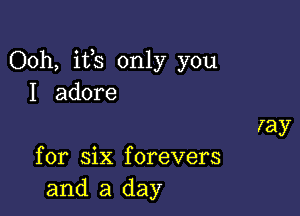 Ooh, its only you
I adore
ray

for six forevers
and a day