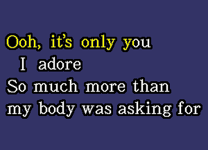 Ooh, its only you
I adore

So much more than
my body was asking for