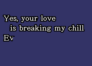 Yes, your love
is breaking my chill

Ev