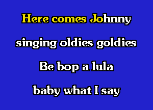 Here comes Johnny
singing oldiae goldies

Be bop a lula

baby what I say