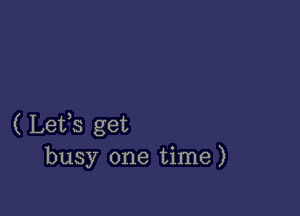 ( Lets get
busy one time)