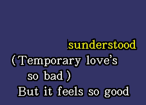 sunderstood

(Temporary love s
so bad)
But it feels so good