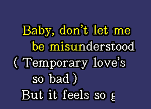 Baby, donut let me
be misunderstood

( Temporary loveis
so bad )
But it feels so g