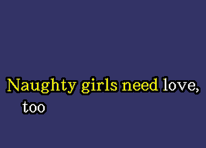 Naughty girls need love,
too