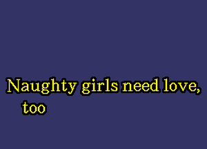 Naughty girls need love,
too