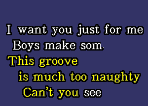 I want you just for me
Boys make som

This groove
is much too naughty
Can,t you see