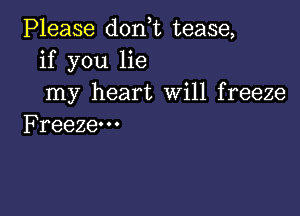 PHease donWLtease,
if you lie
my heart Will freeze

Freeze. - .