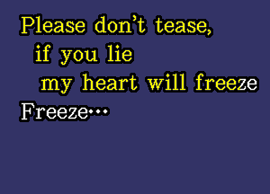 PHease donWLtease,
if you lie
my heart Will freeze

Freeze. - .