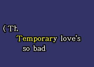 ( Th

Temporary love s
so bad