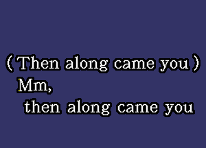 ( Then along came you )

Mm,
then along came you