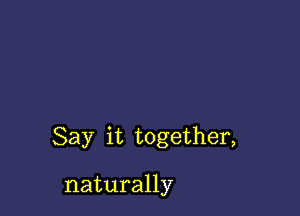 Say it together,

naturally