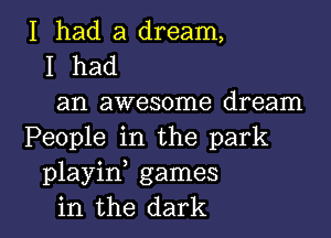 I had a dream,
I had
an awesome dream
People in the park
playin games

in the dark I