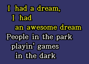 I had a dream,
I had
an awesome dream
People in the park
playin games

in the dark I