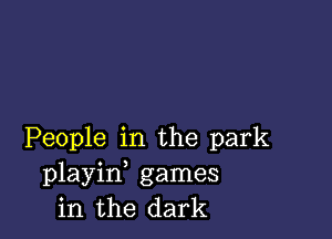 People in the park
playin, games
in the dark