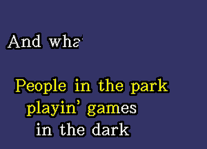 And Wha

People in the park
playin, games
in the dark