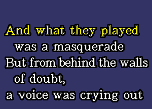 And What they played
was a masquerade
But from behind the walls

of doubt,
a voice was crying out