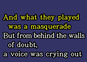 And What they played
was a masquerade
But from behind the walls

of doubt,
a voice was crying out