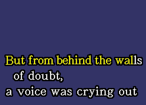 But from behind the walls
of doubt,

a voice was crying out