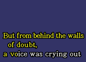 But from behind the walls
of doubt,

a voice was crying out