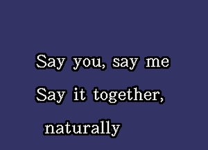 Say you, say me

Say it together,

naturally