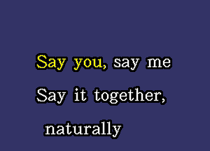 Say you, say me

Say it together,

naturally