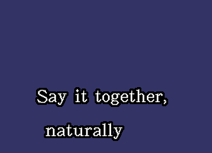 Say it together,

naturally