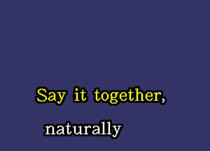 Say it together,

naturally