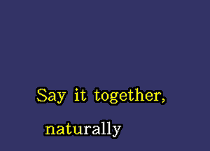 Say it together,

naturally