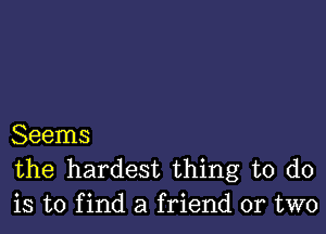 Seems
the hardest thing to do
is to f ind a friend or two