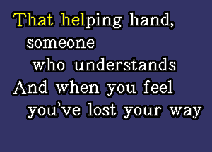 That helping hand,
someone
Who understands
And When you feel
youKIe lost your way